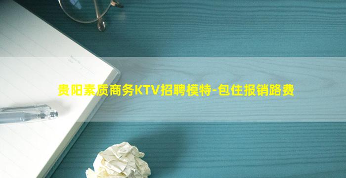 贵阳素质商务KTV招聘模特-包住报销路费